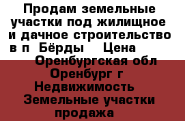 Продам земельные участки под жилищное и дачное строительство в п. Бёрды. › Цена ­ 230 000 - Оренбургская обл., Оренбург г. Недвижимость » Земельные участки продажа   